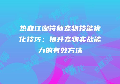 热血江湖符师宠物技能优化技巧：提升宠物实战能力的有效方法
