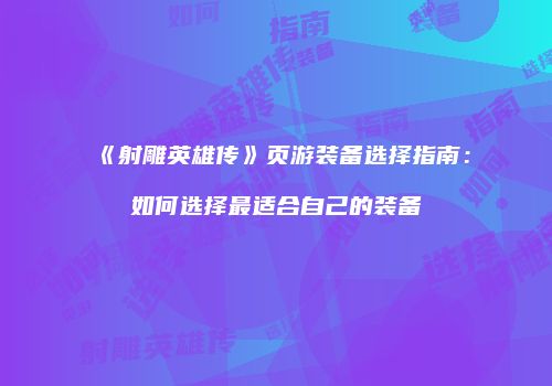 《射雕英雄传》页游装备选择指南：如何选择最适合自己的装备