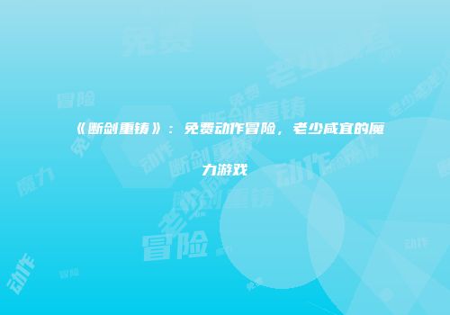 《断剑重铸》：免费动作冒险，老少咸宜的魔力游戏