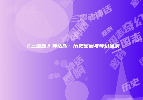 《三国志》神话版：历史密码与奇幻回响