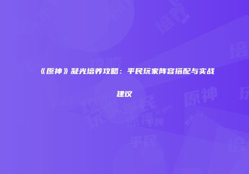 《原神》凝光培养攻略：平民玩家阵容搭配与实战建议