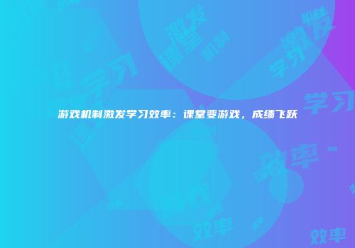 游戏机制激发学习效率：课堂变游戏，成绩飞跃