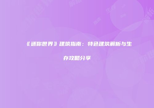 《迷你世界》建筑指南：特色建筑解析与生存攻略分享