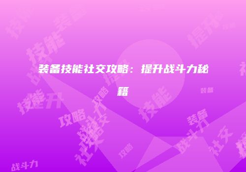 装备技能社交攻略：提升战斗力秘籍