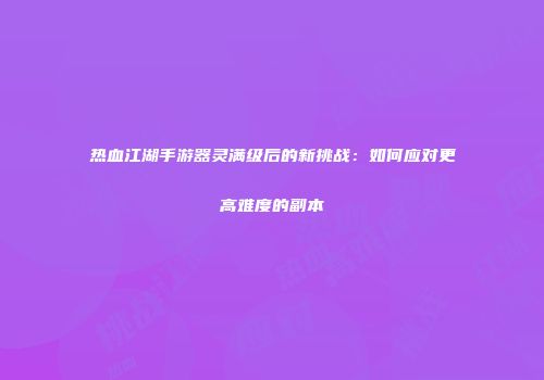 热血江湖手游器灵满级后的新挑战:如何应对更高难度的副本