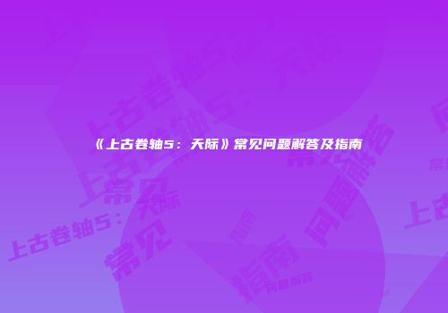 《上古卷轴5：天际》常见问题解答及指南