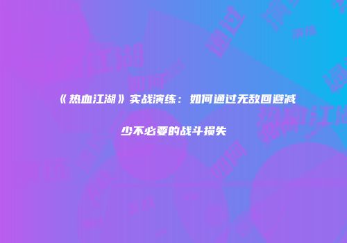 《热血江湖》实战演练：如何通过无敌回避减少不必要的战斗损失