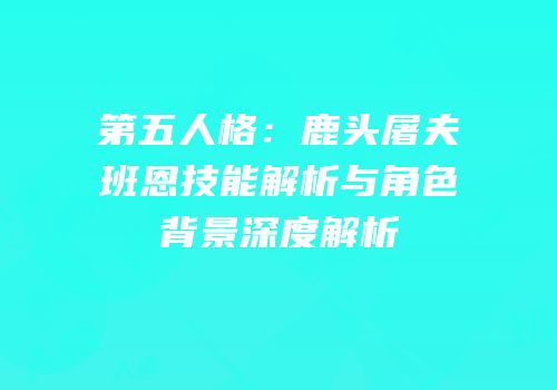 第五人格：鹿头屠夫班恩技能解析与角色背景深度解析