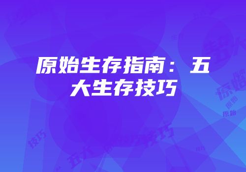 原始生存指南：五大生存技巧