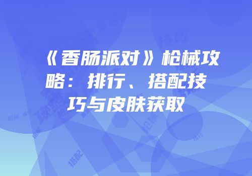 《香肠派对》枪械攻略：排行、搭配技巧与皮肤获取