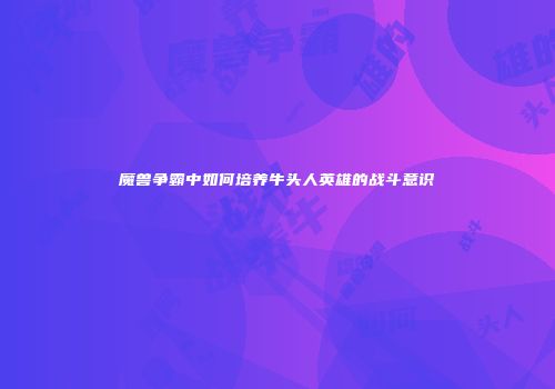 魔兽争霸中如何培养牛头人英雄的战斗意识
