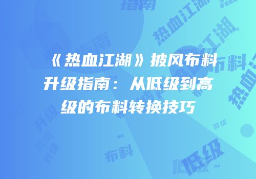 《热血江湖》披风布料升级指南：从低级到高级的布料转换技巧
