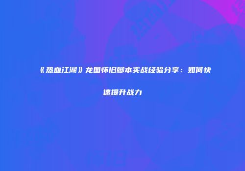 《热血江湖》龙图怀旧脚本实战经验分享：如何快速提升战力