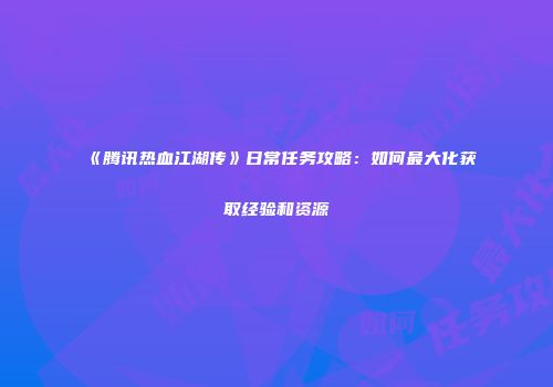 《腾讯热血江湖传》日常任务攻略：如何最大化获取经验和资源