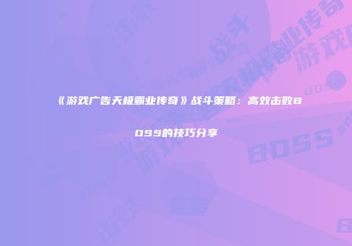 《游戏广告天极霸业传奇》战斗策略：高效击败BOSS的技巧分享