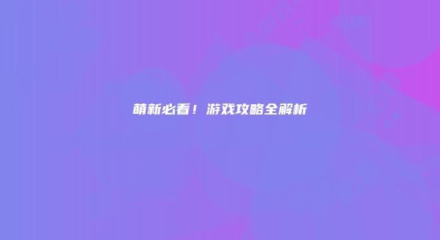 萌新必看！游戏攻略全解析
