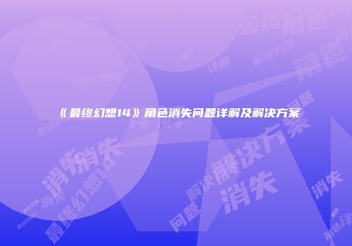 《最终幻想14》角色消失问题详解及解决方案