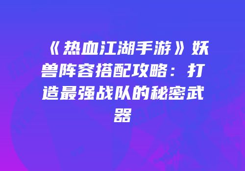 《热血江湖手游》妖兽阵容搭配攻略：打造最强战队的秘密武器