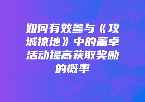 如何有效参与《攻城掠地》中的董卓活动提高获取奖励的概率