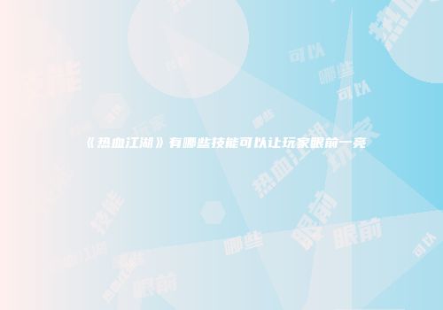 《热血江湖》有哪些技能可以让玩家眼前一亮