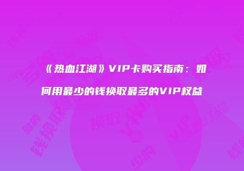 《热血江湖》VIP卡购买指南：如何用最少的钱换取最多的VIP权益