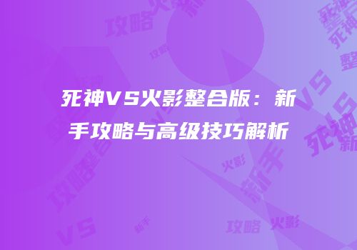 死神VS火影整合版：新手攻略与高级技巧解析