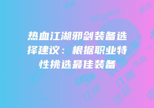 热血江湖邪剑装备选择建议：根据职业特性挑选最佳装备