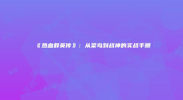 《热血群英传》：从菜鸟到战神的实战手册