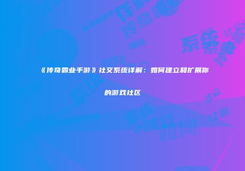 《传奇霸业手游》社交系统详解:如何建立和扩展你的游戏社区
