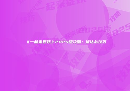 《一起来捉妖》2025版攻略：玩法与技巧