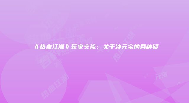 《热血江湖》玩家交流：关于冲元宝的各种疑