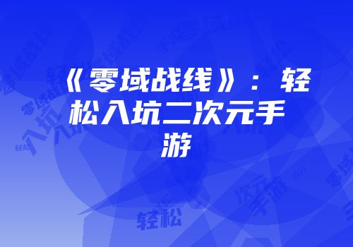 《零域战线》：轻松入坑二次元手游