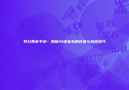 梦幻西游手游：揭秘10级宝石的价值与合成技巧