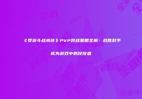 《页游斗战水浒》PVP对战策略全解:战胜对手成为游戏中的佼佼者