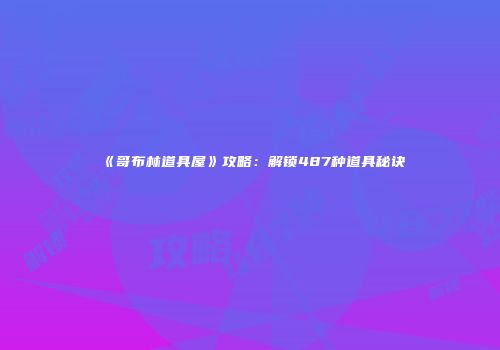 《哥布林道具屋》攻略：解锁487种道具秘诀