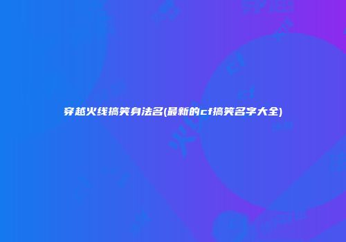 穿越火线搞笑身法名(最新的cf搞笑名字大全)