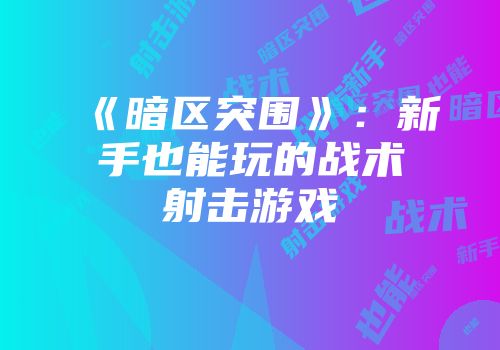 《暗区突围》：新手也能玩的战术射击游戏