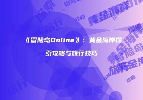 《冒险岛Online》：黄金海岸探索攻略与旅行技巧