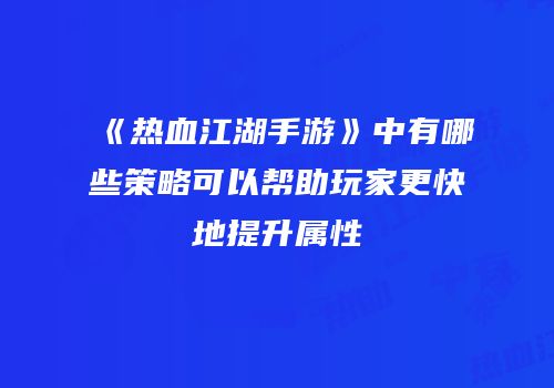 《热血江湖手游》中有哪些策略可以帮助玩家更快地提升属性