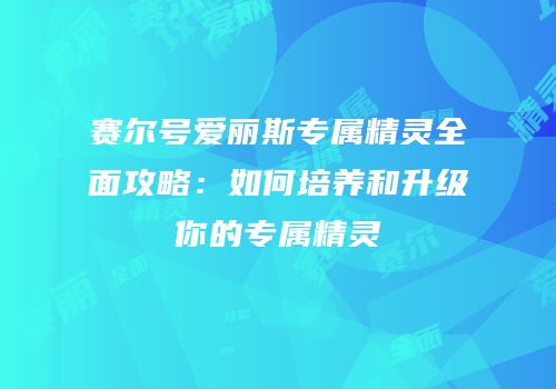 赛尔号爱丽斯专属精灵全面攻略:如何培养和升级你的专属精灵