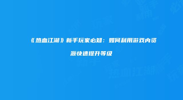 《热血江湖》新手玩家必知：如何利用游戏内资源快速提升等级