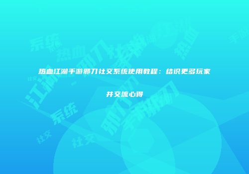 热血江湖手游邪刀社交系统使用教程：结识更多玩家并交流心得