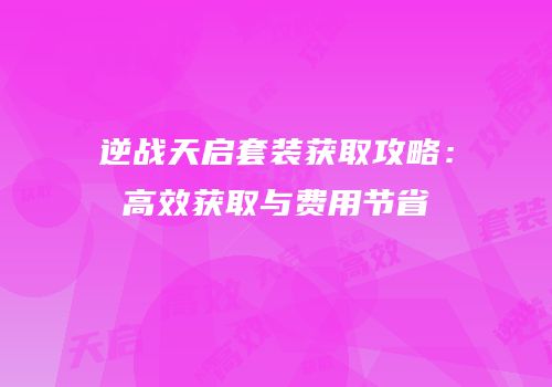 逆战天启套装获取攻略：高效获取与费用节省