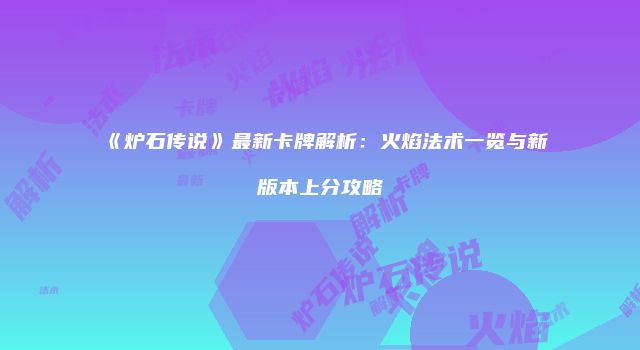 《炉石传说》最新卡牌解析：火焰法术一览与新版本上分攻略