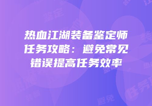 热血江湖装备鉴定师任务攻略：避免常见错误提高任务效率