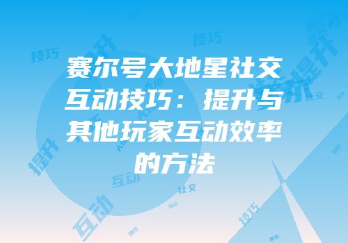 赛尔号大地星社交互动技巧：提升与其他玩家互动效率的方法