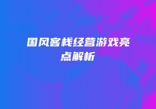 国风客栈经营游戏亮点解析