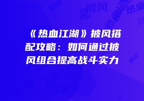 《热血江湖》披风搭配攻略：如何通过披风组合提高战斗实力