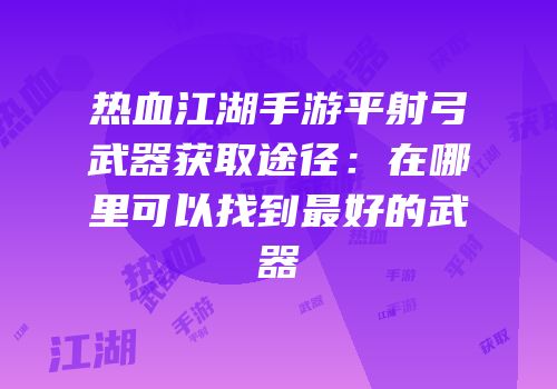 热血江湖手游平射弓武器获取途径：在哪里可以找到最好的武器