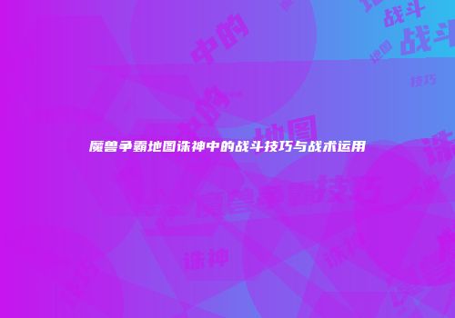 魔兽争霸地图诛神中的战斗技巧与战术运用